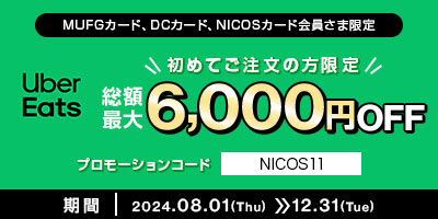 MUFGカード、DCカード、NICOSカード会員さま限定 Uber Eats 初めてご注文の方限定 総額最大6,000円OFF プロモーションコード NICOS11 期間 2024.08.01(Thu)》12.31(The)