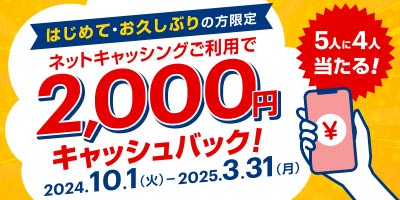 はじめて・おひさしぶりの方限定　5人に4人当たる！　ネットキャッシングご利用で2,000円キャッシュバック！　2024.10.1（火）-2025.3.31（月）